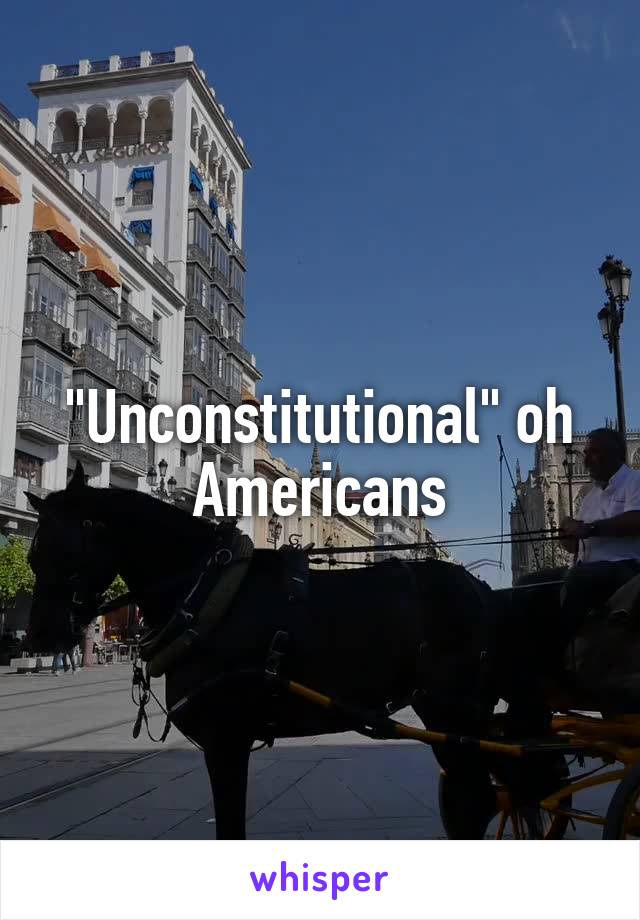 "Unconstitutional" oh Americans