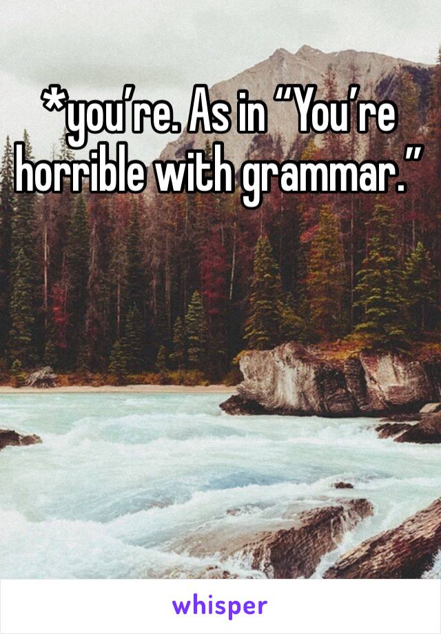 *you’re. As in “You’re horrible with grammar.” 