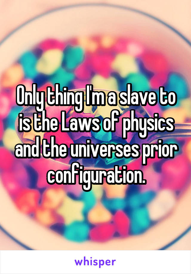 Only thing I'm a slave to is the Laws of physics and the universes prior configuration.