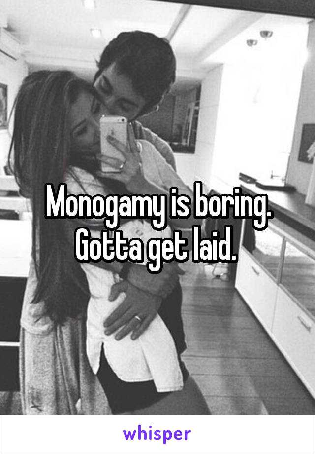 Monogamy is boring. Gotta get laid. 