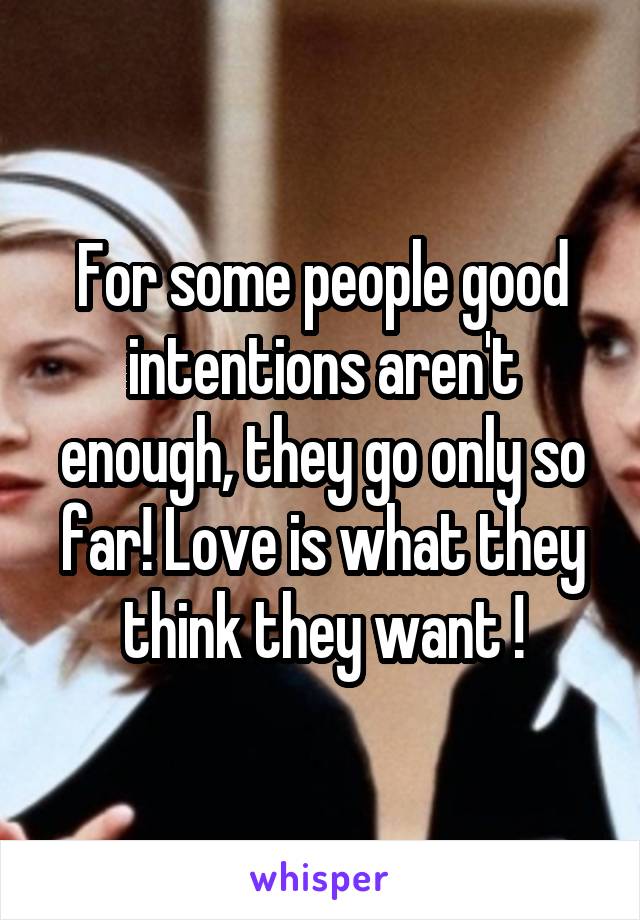 For some people good intentions aren't enough, they go only so far! Love is what they think they want !