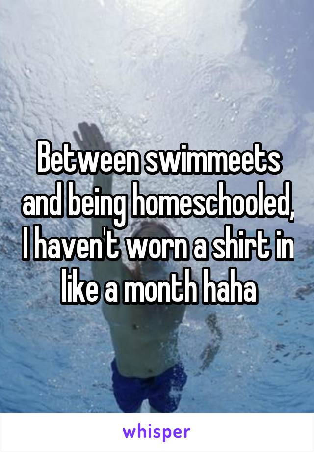 Between swimmeets and being homeschooled, I haven't worn a shirt in like a month haha