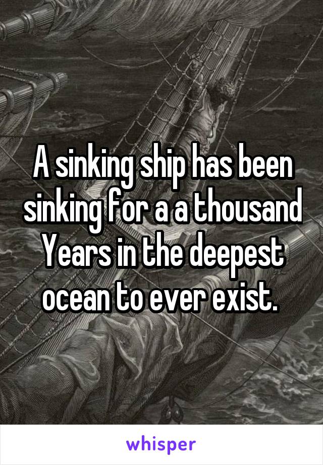 A sinking ship has been sinking for a a thousand Years in the deepest ocean to ever exist. 