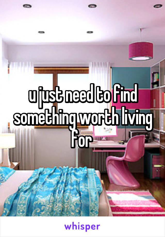 u just need to find something worth living for 