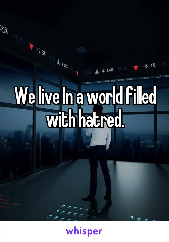 We live In a world filled with hatred.
