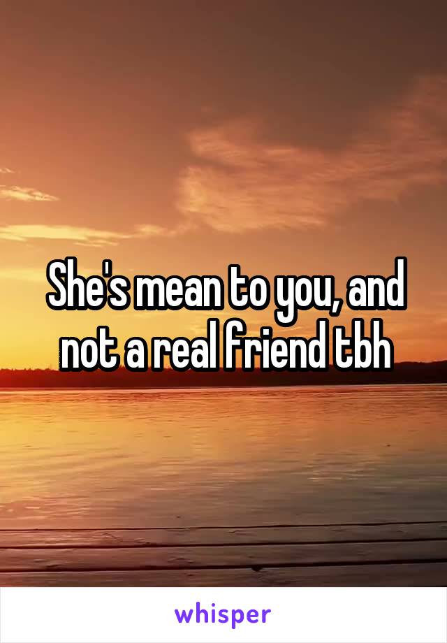 She's mean to you, and not a real friend tbh