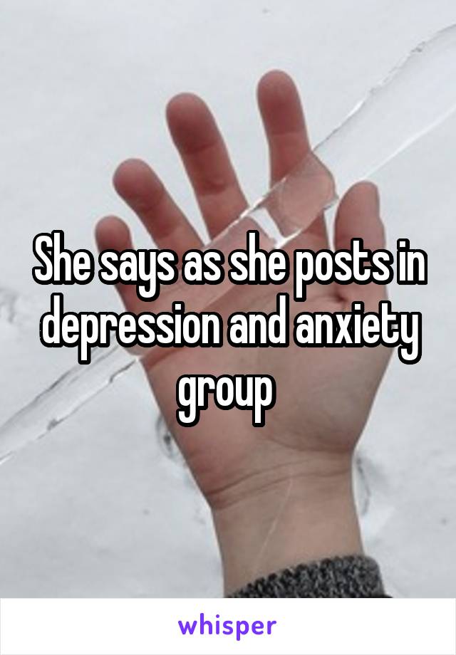 She says as she posts in depression and anxiety group 
