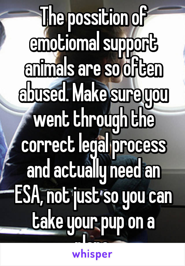 The possition of emotiomal support animals are so often abused. Make sure you went through the correct legal process and actually need an ESA, not just so you can take your pup on a plane.