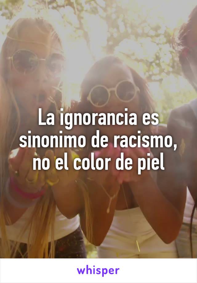 La ignorancia es sinonimo de racismo, no el color de piel