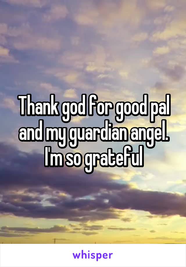 Thank god for good pal and my guardian angel. I'm so grateful