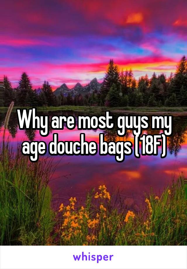 Why are most guys my age douche bags (18F)