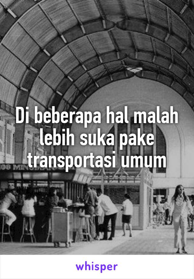 Di beberapa hal malah lebih suka pake transportasi umum