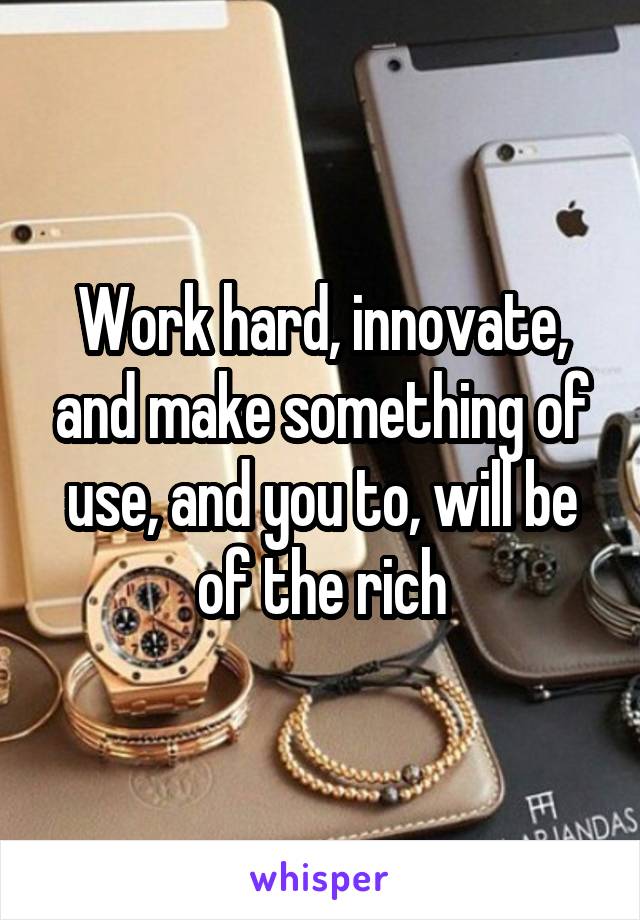 Work hard, innovate, and make something of use, and you to, will be of the rich