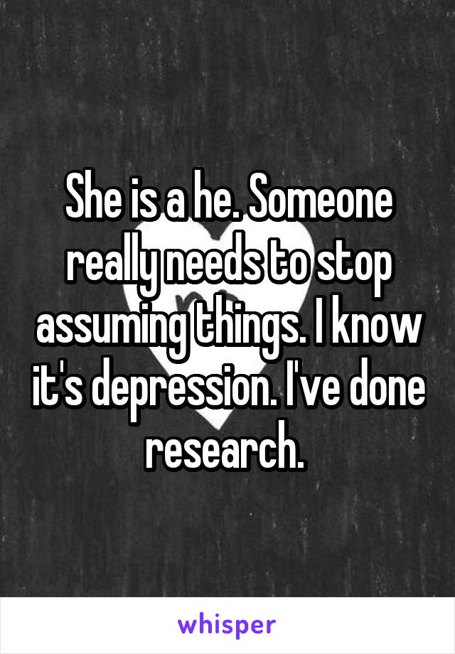 She is a he. Someone really needs to stop assuming things. I know it's depression. I've done research. 
