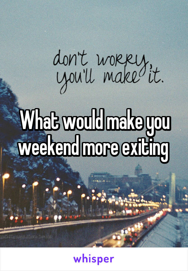 What would make you weekend more exiting 