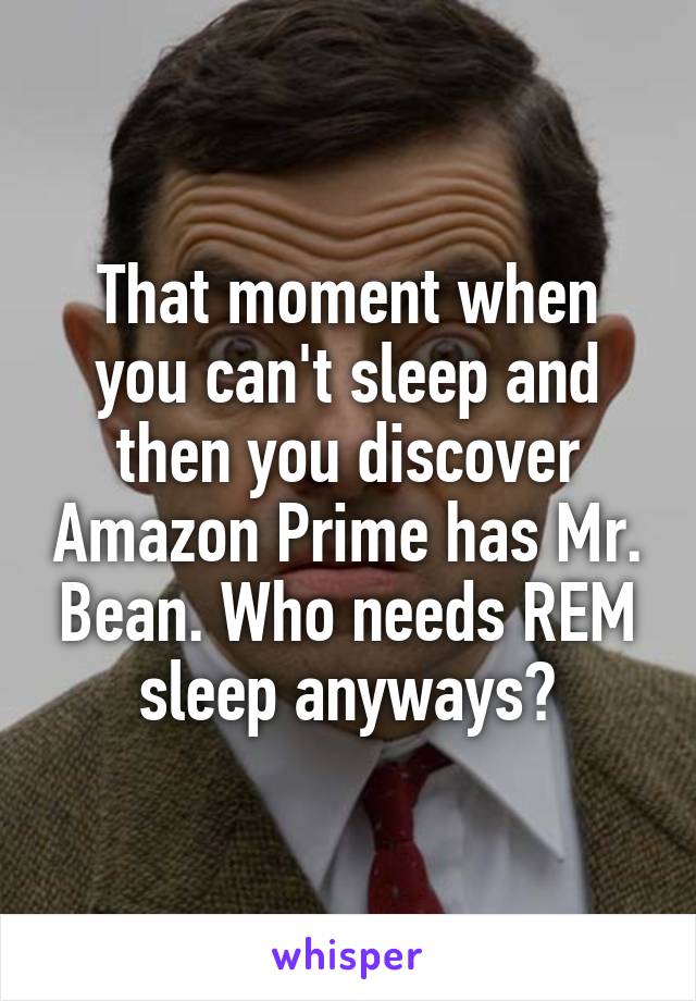 That moment when you can't sleep and then you discover Amazon Prime has Mr. Bean. Who needs REM sleep anyways?