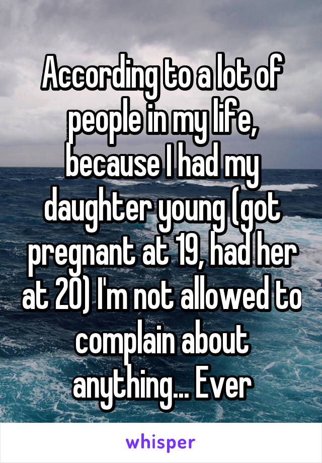 According to a lot of people in my life, because I had my daughter young (got pregnant at 19, had her at 20) I'm not allowed to complain about anything... Ever