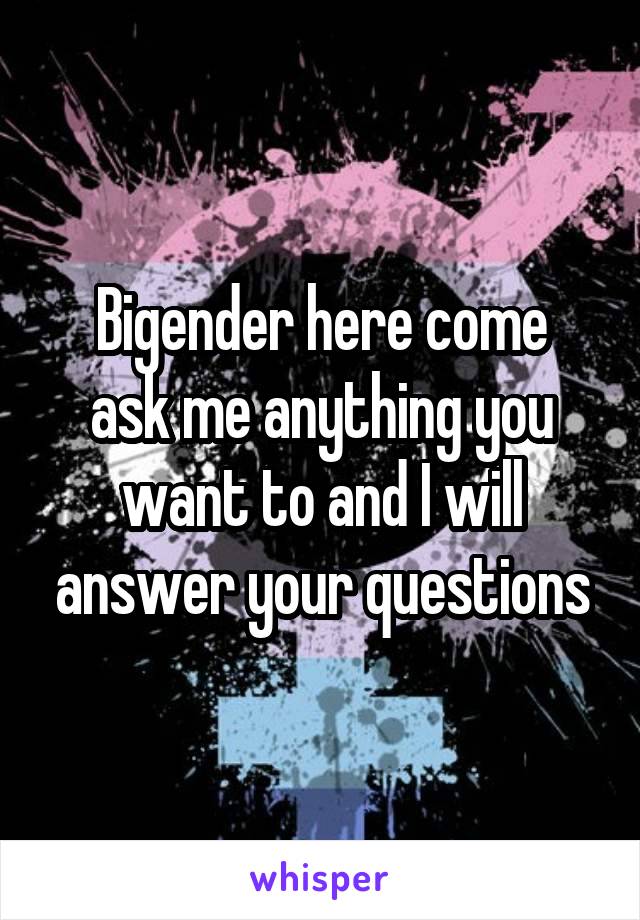 
Bigender here come ask me anything you want to and I will answer your questions
