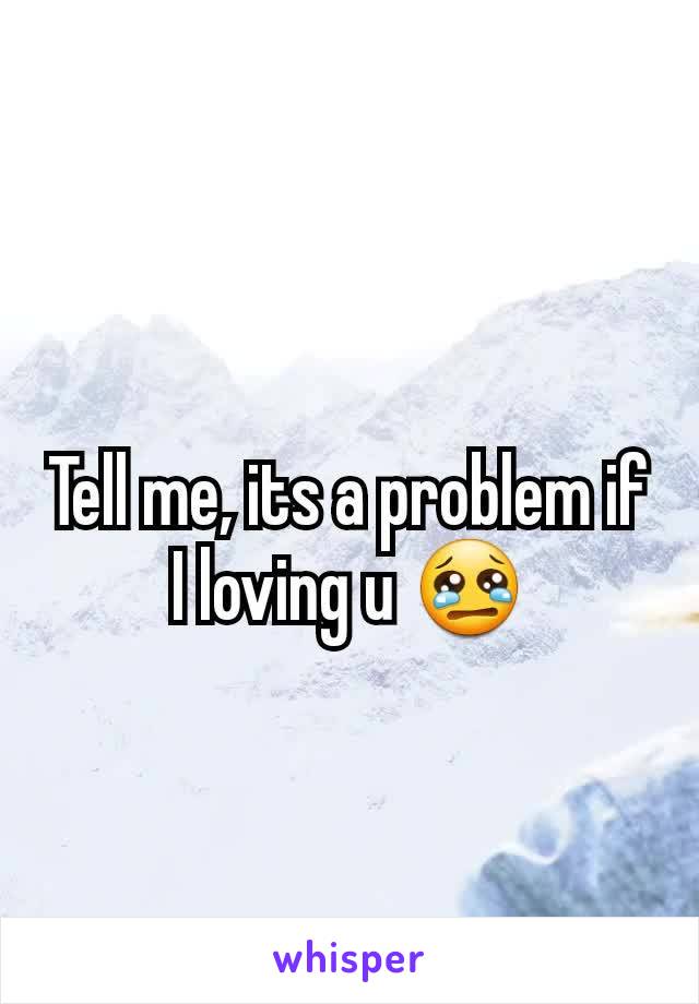 Tell me, its a problem if I loving u 😢