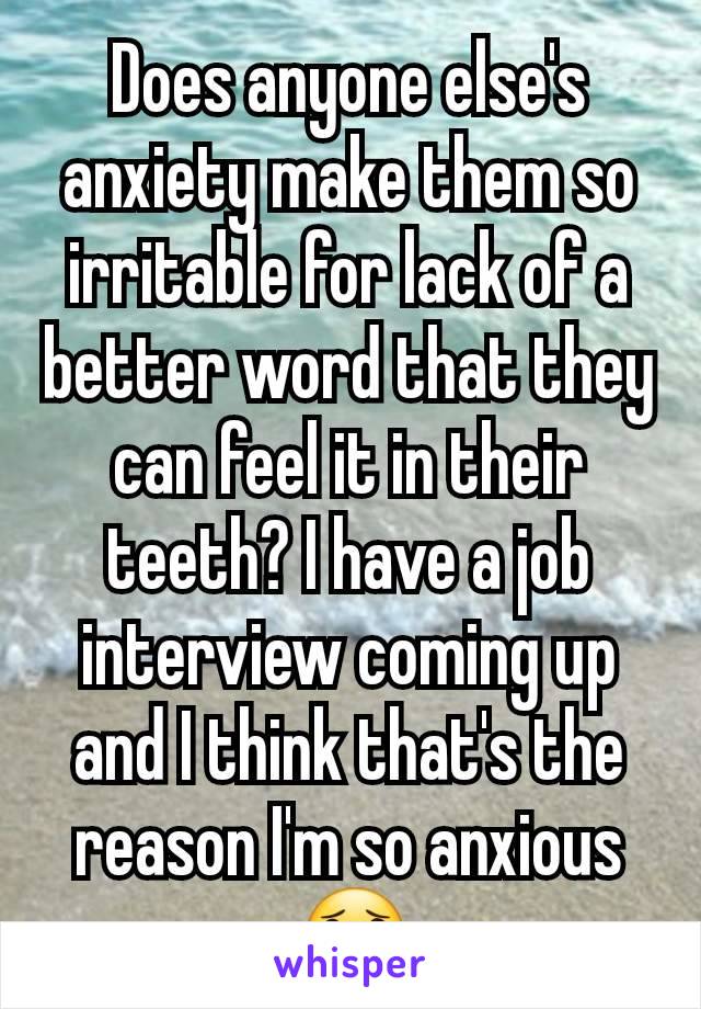 Does anyone else's anxiety make them so irritable for lack of a better word that they can feel it in their teeth? I have a job interview coming up and I think that's the reason I'm so anxious 😟