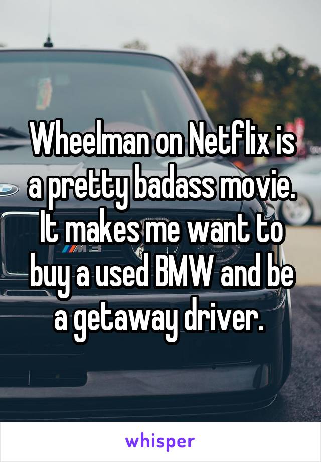 Wheelman on Netflix is a pretty badass movie. It makes me want to buy a used BMW and be a getaway driver. 