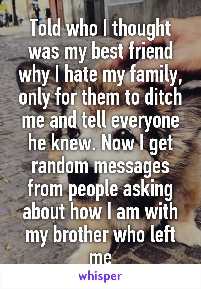 Told who I thought was my best friend why I hate my family, only for them to ditch me and tell everyone he knew. Now I get random messages from people asking about how I am with my brother who left me