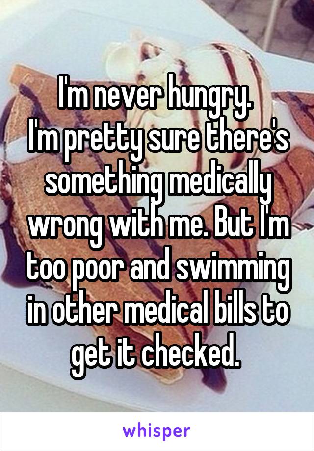 I'm never hungry. 
I'm pretty sure there's something medically wrong with me. But I'm too poor and swimming in other medical bills to get it checked. 
