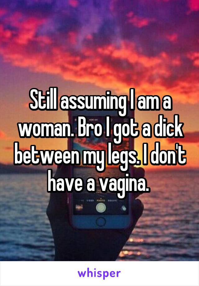 Still assuming I am a woman. Bro I got a dick between my legs. I don't have a vagina. 