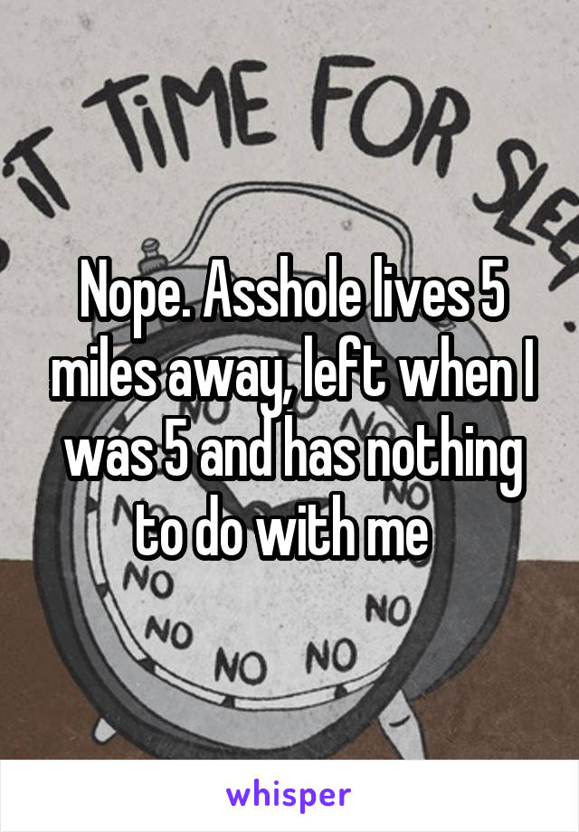 Nope. Asshole lives 5 miles away, left when I was 5 and has nothing to do with me  