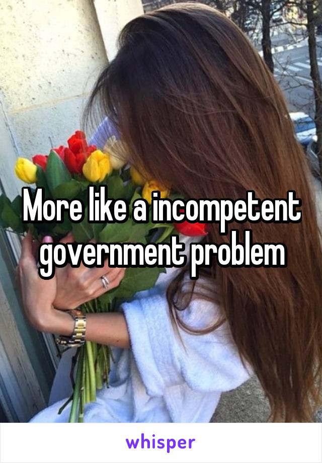 More like a incompetent government problem