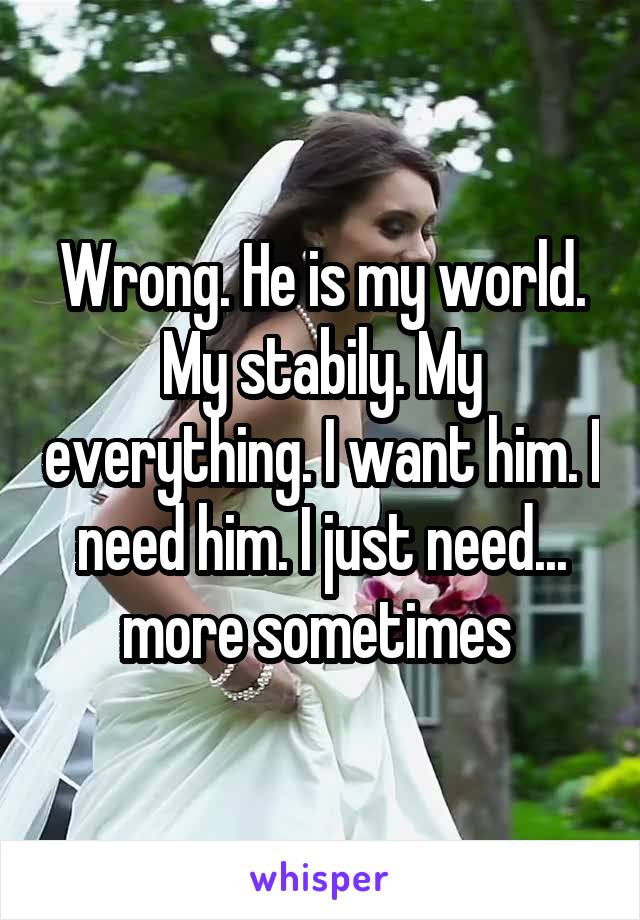 Wrong. He is my world. My stabily. My everything. I want him. I need him. I just need... more sometimes 