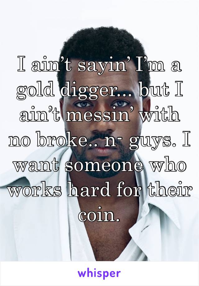 I ain’t sayin’ I’m a gold digger... but I ain’t messin’ with no broke.. n- guys. I want someone who works hard for their coin.