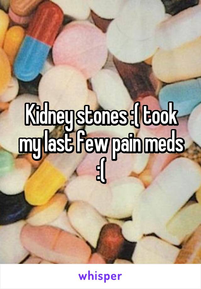 Kidney stones :( took my last few pain meds :(