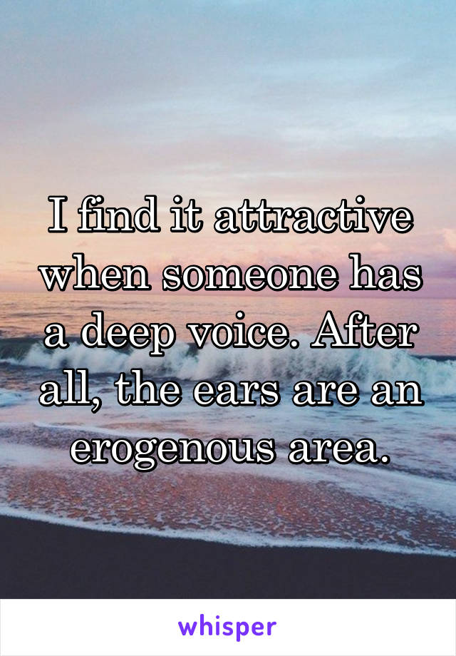 I find it attractive when someone has a deep voice. After all, the ears are an erogenous area.