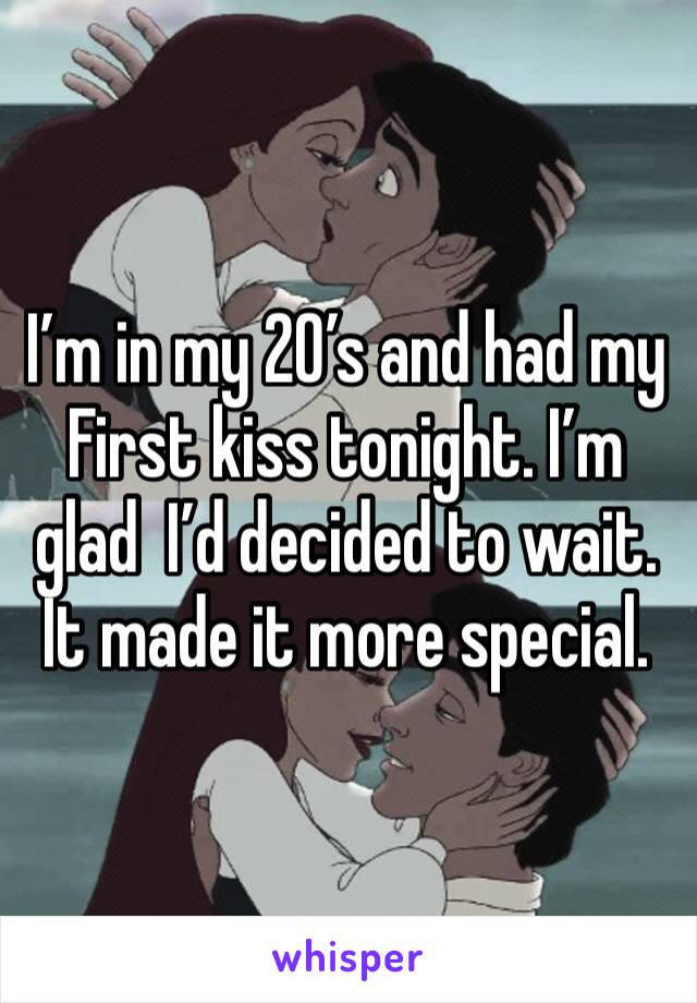 I’m in my 20’s and had my First kiss tonight. I’m glad  I’d decided to wait. It made it more special. 