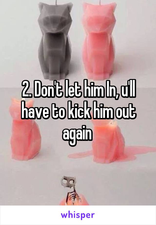 2. Don't let him In, u'll have to kick him out again 