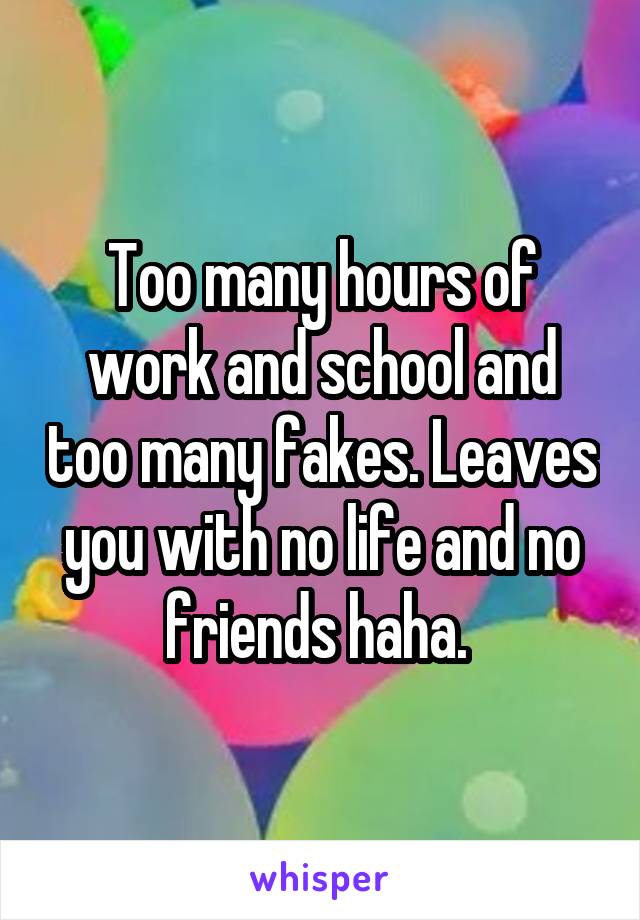 Too many hours of work and school and too many fakes. Leaves you with no life and no friends haha. 