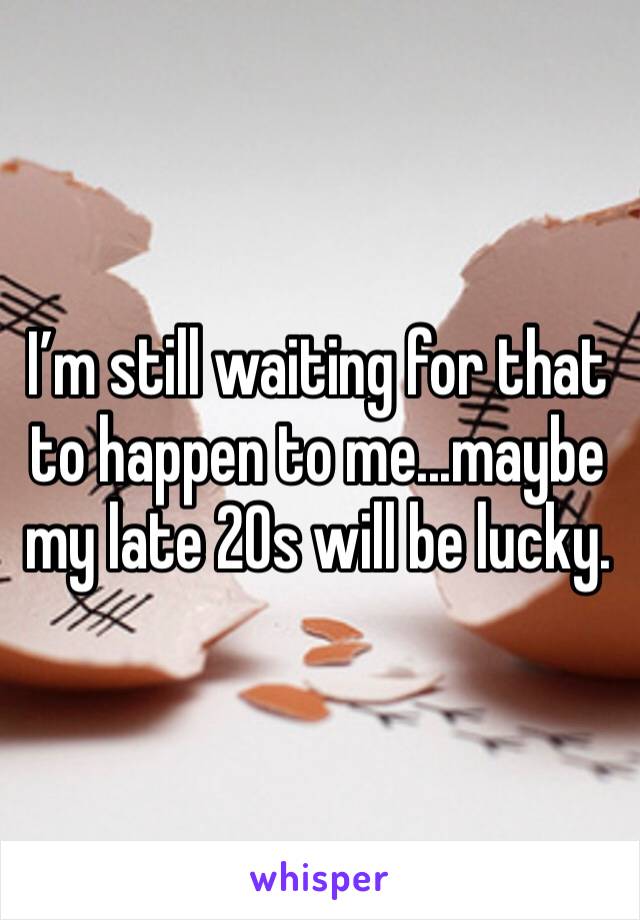 I’m still waiting for that to happen to me...maybe my late 20s will be lucky.