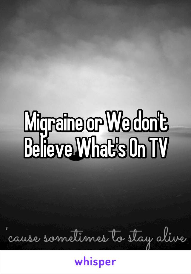 Migraine or We don't Believe What's On TV