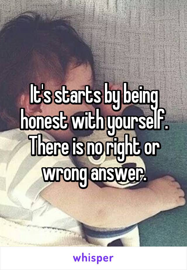 It's starts by being honest with yourself. There is no right or wrong answer.