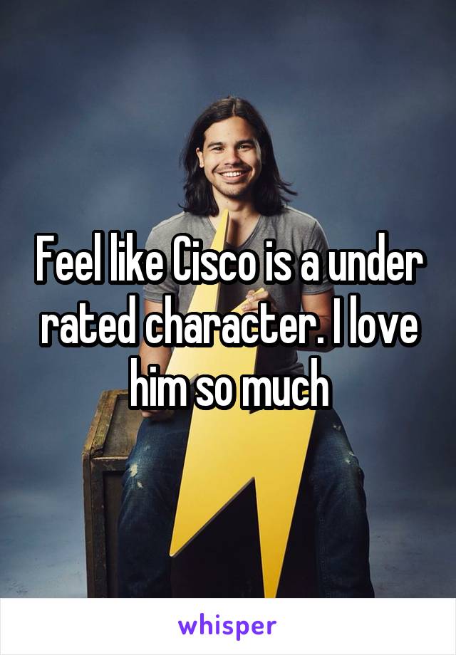 Feel like Cisco is a under rated character. I love him so much