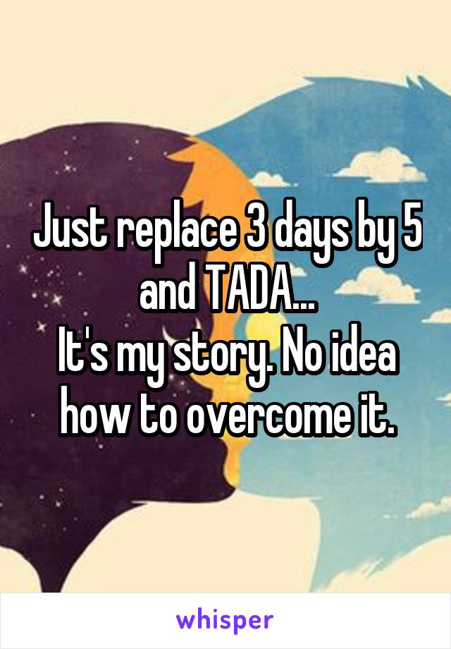 Just replace 3 days by 5 and TADA...
It's my story. No idea how to overcome it.