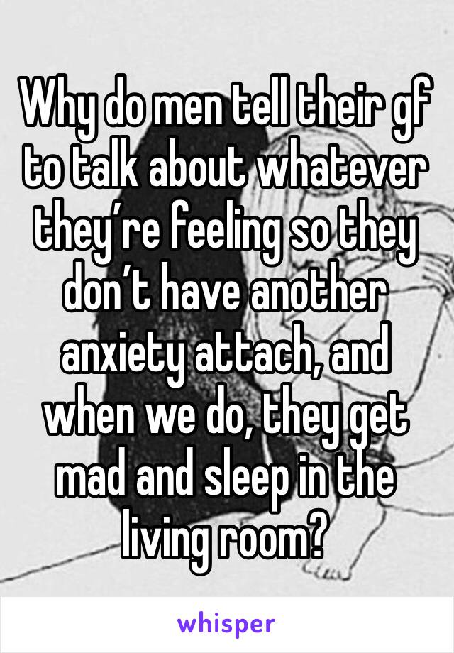 Why do men tell their gf to talk about whatever they’re feeling so they don’t have another anxiety attach, and when we do, they get mad and sleep in the living room? 