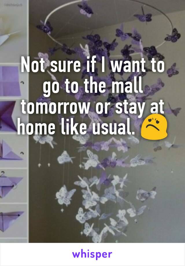 Not sure if I want to go to the mall tomorrow or stay at home like usual. 😟