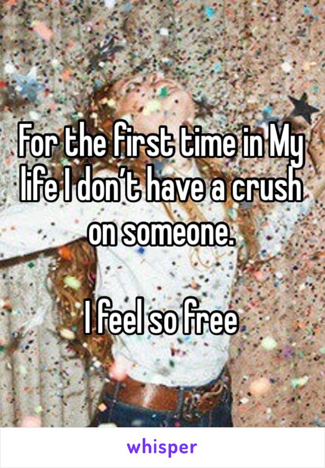 For the first time in My life I don’t have a crush on someone. 

I feel so free 
