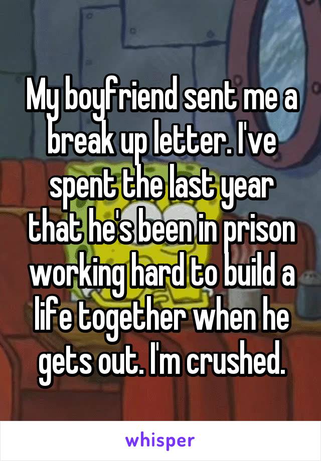 My boyfriend sent me a break up letter. I've spent the last year that he's been in prison working hard to build a life together when he gets out. I'm crushed.