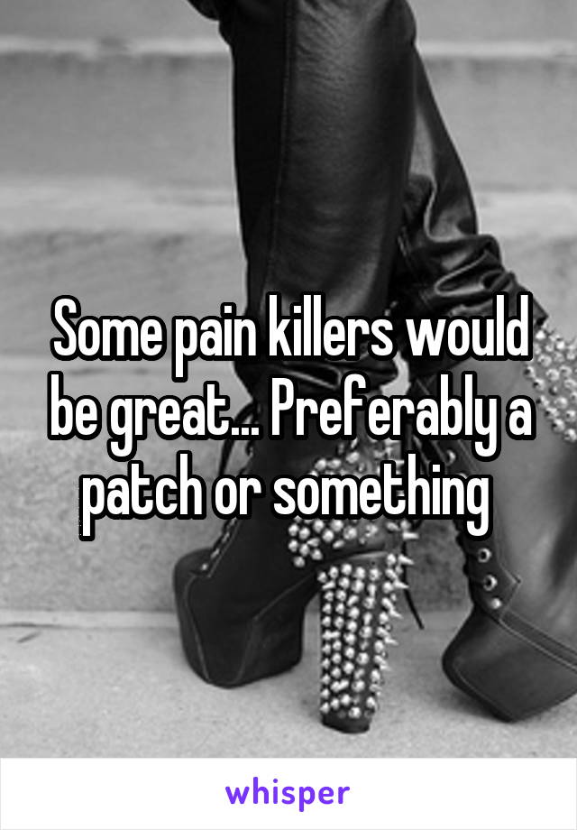 Some pain killers would be great... Preferably a patch or something 