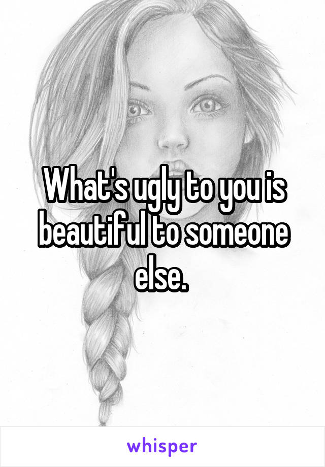 What's ugly to you is beautiful to someone else. 