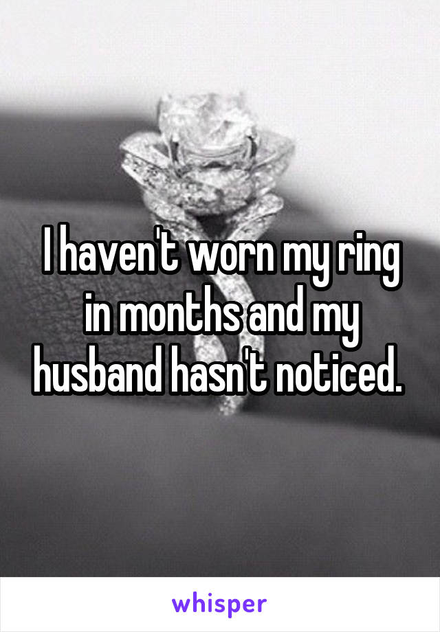 I haven't worn my ring in months and my husband hasn't noticed. 