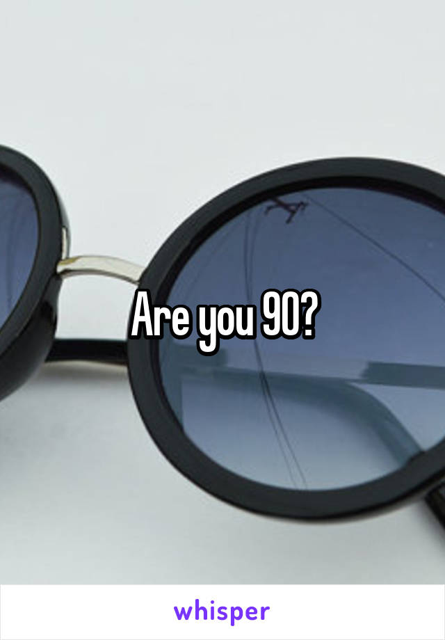 Are you 90?